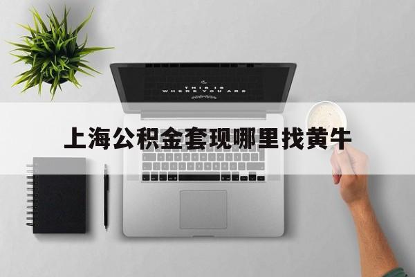 最新上海公积金套现哪里找黄牛方法分析(最方便真实的浙江上海公积金套取安全吗方法)
