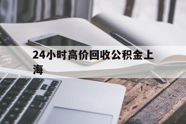 最新24小时高价回收公积金上海方法分析(最方便真实的浙江2021年上海公积金怎么提取方法)