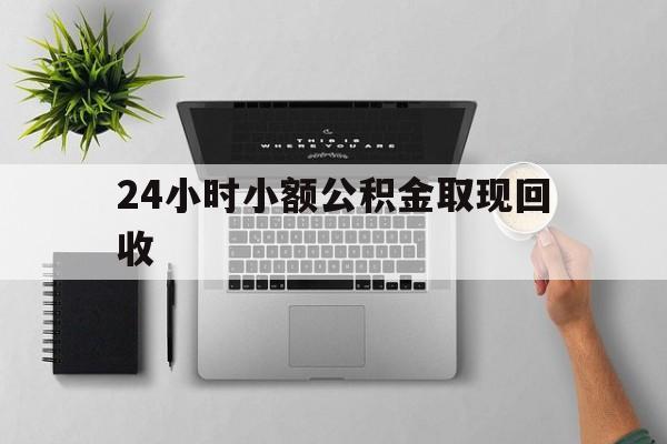 浙江最新24小时小额公积金取现回收方法分析(最方便真实的浙江小额公积金提取多久到账方法)