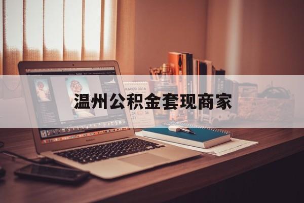 最新温州公积金套现商家方法分析(最方便真实的浙江温州公积金怎么提现方法)
