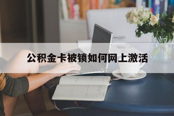 浙江最新公积金卡被锁如何网上激活方法分析(最方便真实的浙江公积金卡锁了可以去银行吗方法)