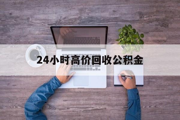 浙江最新24小时高价回收公积金方法分析(最方便真实的浙江公积金贷款回收方法)