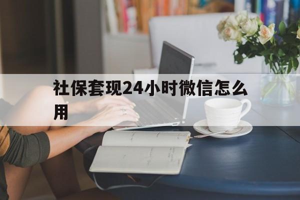 浙江最新社保套现24小时微信怎么用方法分析(最方便真实的浙江社保套现主要是套什么方法)