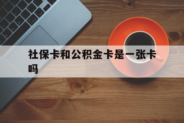 浙江最新社保卡和公积金卡是一张卡吗方法分析(最方便真实的浙江社保卡和公积金卡是一张卡吗?方法)