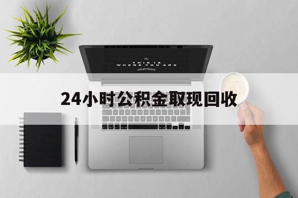 最新24小时公积金取现回收方法分析(最方便真实的浙江24小时公积金取现回收多久到账方法)