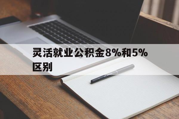 浙江最新灵活就业公积金8%和5%区别方法分析(最方便真实的浙江灵活就业公积金一般交多少钱方法)
