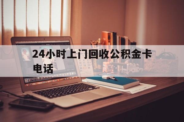浙江最新24小时上门回收公积金卡电话方法分析(最方便真实的浙江24小时上门回收公积金卡电话方法)
