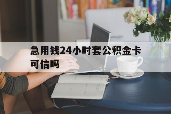 浙江最新急用钱24小时套公积金卡可信吗方法分析(最方便真实的浙江急用钱24小时套公积金卡可信吗安全吗方法)