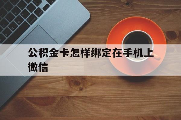 浙江最新公积金卡怎样绑定在手机上微信方法分析(最方便真实的浙江住房公积金卡怎么绑定微信方法)
