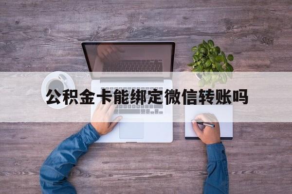 浙江最新公积金卡能绑定微信转账吗方法分析(最方便真实的浙江公积金卡可以绑定手机银行吗方法)