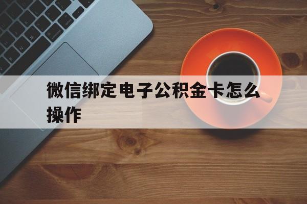 浙江最新微信绑定电子公积金卡怎么操作方法分析(最方便真实的浙江微信绑定电子公积金卡怎么操作的方法)