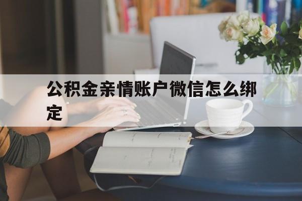 浙江最新公积金亲情账户微信怎么绑定方法分析(最方便真实的浙江公积金亲情账户微信怎么绑定银行卡方法)