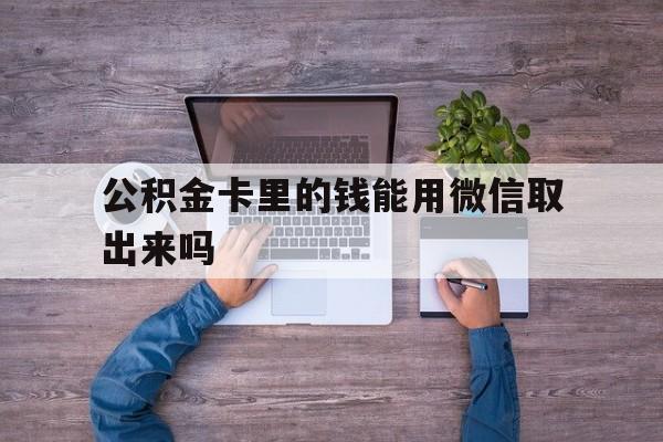 浙江最新公积金卡里的钱能用微信取出来吗方法分析(最方便真实的浙江公积金卡微信可以提现吗方法)