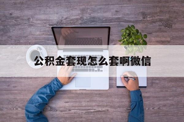 浙江最新公积金套现怎么套啊微信方法分析(最方便真实的浙江公积金套现怎么套啊微信提现方法)