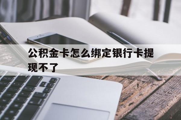 浙江最新公积金卡怎么绑定银行卡提现不了方法分析(最方便真实的浙江公积金卡怎么绑定银行卡提现不了呢方法)