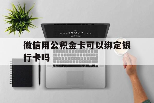 浙江最新微信用公积金卡可以绑定银行卡吗方法分析(最方便真实的浙江微信可以绑定住房公积金银行卡吗?方法)