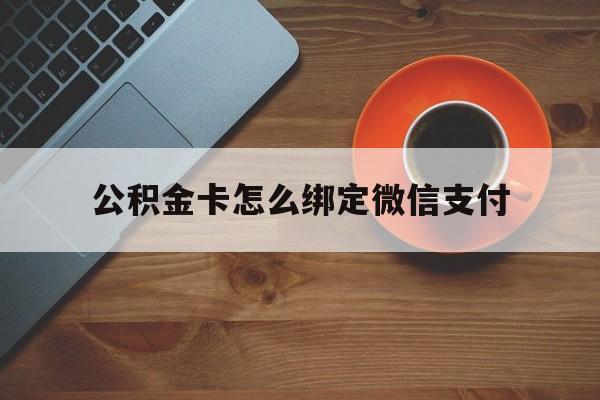 浙江最新公积金卡怎么绑定微信支付方法分析(最方便真实的浙江公积金卡绑微信能直接支付吗方法)