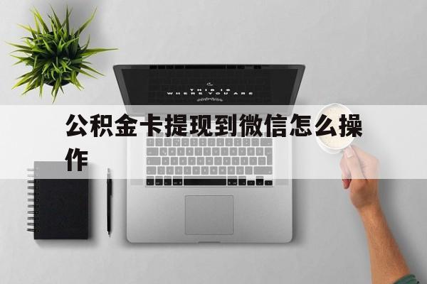 浙江最新公积金卡提现到微信怎么操作方法分析(最方便真实的浙江公积金提到银行卡怎么提方法)